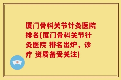 厦门骨科关节针灸医院排名(厦门骨科关节针灸医院 排名出炉，诊疗 资质备受关注)