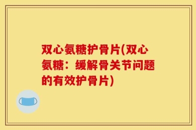 双心氨糖护骨片(双心氨糖：缓解骨关节问题的有效护骨片)