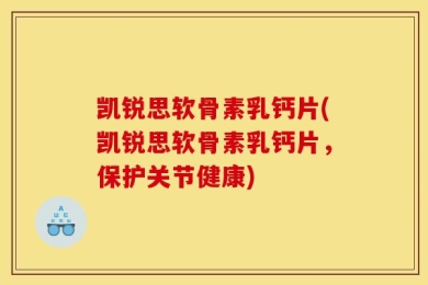 凯锐思软骨素乳钙片(凯锐思软骨素乳钙片，保护关节健康)