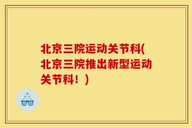 北京三院运动关节科(北京三院推出新型运动关节科！)