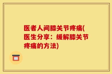 医者人间膝关节疼痛(医生分享：缓解膝关节疼痛的方法)