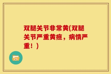 双腿关节非常黄(双腿关节严重黄疸，病情严重！)