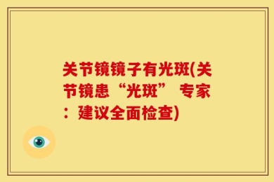 关节镜镜子有光斑(关节镜患“光斑” 专家：建议全面检查)