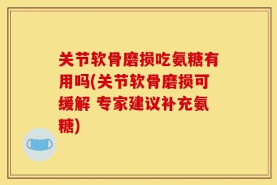 关节软骨磨损吃氨糖有用吗(关节软骨磨损可缓解 专家建议补充氨糖)