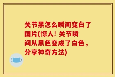 关节黑怎么瞬间变白了图片(惊人! 关节瞬间从黑色变成了白色，分享神奇方法)