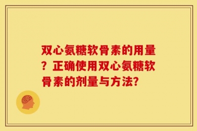 双心氨糖软骨素的用量？正确使用双心氨糖软骨素的剂量与方法？