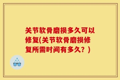 关节软骨磨损多久可以修复(关节软骨磨损修复所需时间有多久？)
