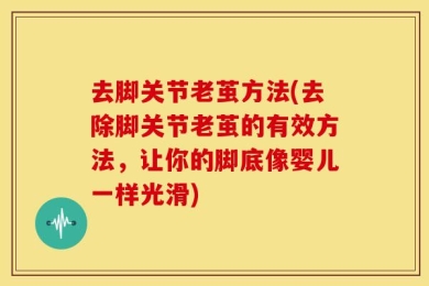 去脚关节老茧方法(去除脚关节老茧的有效方法，让你的脚底像婴儿一样光滑)