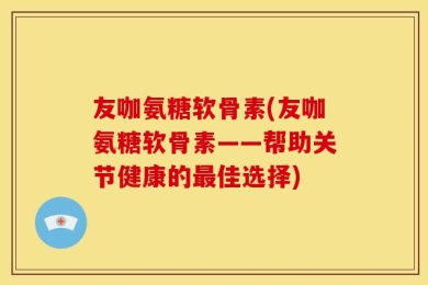 友咖氨糖软骨素(友咖氨糖软骨素——帮助关节健康的最佳选择)