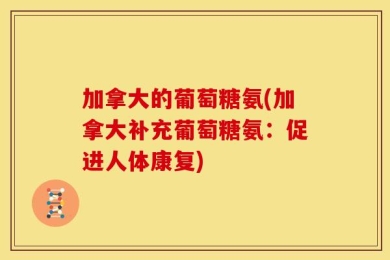 加拿大的葡萄糖氨(加拿大补充葡萄糖氨：促进人体康复)