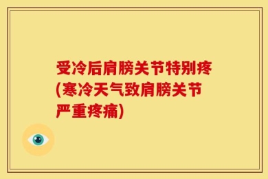 受冷后肩膀关节特别疼(寒冷天气致肩膀关节严重疼痛)