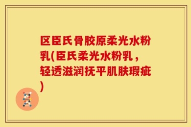 区臣氏骨胶原柔光水粉乳(臣氏柔光水粉乳，轻透滋润抚平肌肤瑕疵)