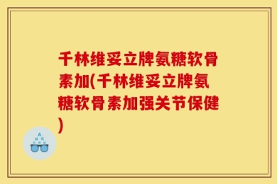 千林维妥立牌氨糖软骨素加(千林维妥立牌氨糖软骨素加强关节保健)