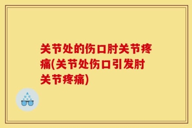 关节处的伤口肘关节疼痛(关节处伤口引发肘关节疼痛)