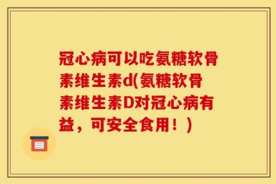 冠心病可以吃氨糖软骨素维生素d(氨糖软骨素维生素D对冠心病有益，可安全食用！)