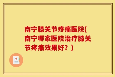 南宁膝关节疼痛医院(南宁哪家医院治疗膝关节疼痛效果好？)