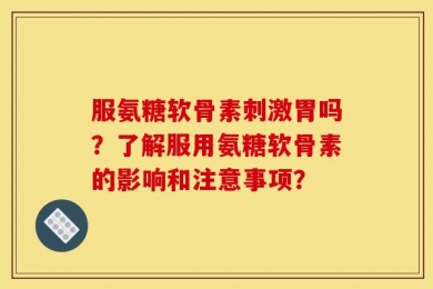服氨糖软骨素刺激胃吗？了解服用氨糖软骨素的影响和注意事项？