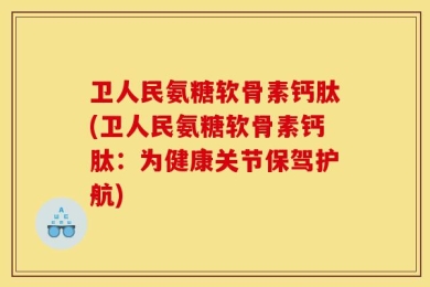 卫人民氨糖软骨素钙肽(卫人民氨糖软骨素钙肽：为健康关节保驾护航)