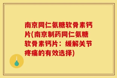 南京同仁氨糖软骨素钙片(南京制药同仁氨糖软骨素钙片：缓解关节疼痛的有效选择)