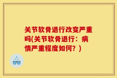 关节软骨退行改变严重吗(关节软骨退行：病情严重程度如何？)