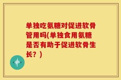 单独吃氨糖对促进软骨管用吗(单独食用氨糖是否有助于促进软骨生长？)