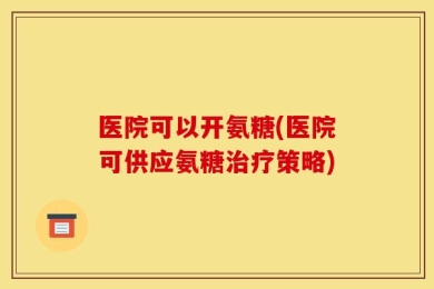 医院可以开氨糖(医院可供应氨糖治疗策略)