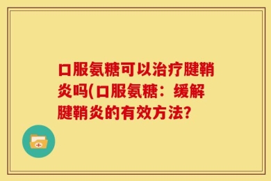 口服氨糖可以治疗腱鞘炎吗(口服氨糖：缓解腱鞘炎的有效方法？
