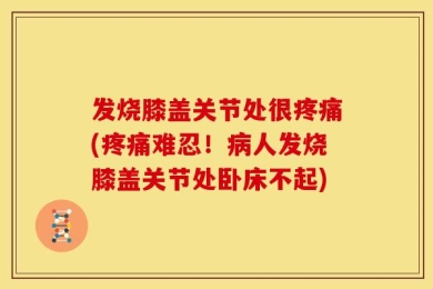 发烧膝盖关节处很疼痛(疼痛难忍！病人发烧膝盖关节处卧床不起)
