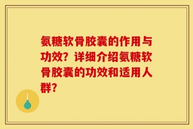 氨糖软骨胶囊的作用与功效？详细介绍氨糖软骨胶囊的功效和适用人群？
