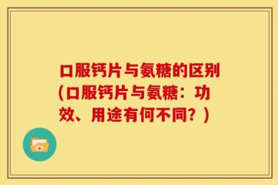 口服钙片与氨糖的区别(口服钙片与氨糖：功效、用途有何不同？)