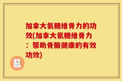 加拿大氨糖维骨力的功效(加拿大氨糖维骨力：帮助骨骼健康的有效功效)