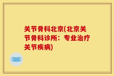 关节骨科北京(北京关节骨科诊所：专业治疗关节疾病)