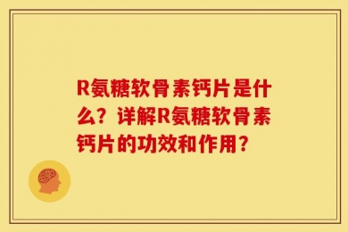R氨糖软骨素钙片是什么？详解R氨糖软骨素钙片的功效和作用？
