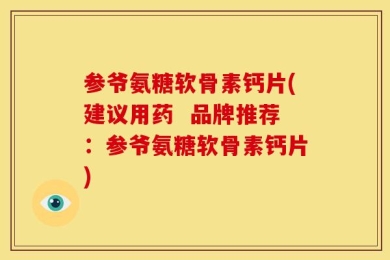 参爷氨糖软骨素钙片(建议用药  品牌推荐：参爷氨糖软骨素钙片)