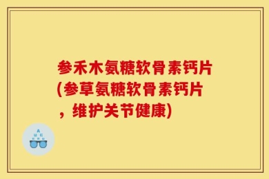 参禾木氨糖软骨素钙片(参草氨糖软骨素钙片，维护关节健康)