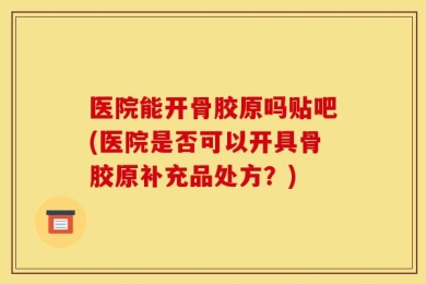 医院能开骨胶原吗贴吧(医院是否可以开具骨胶原补充品处方？)