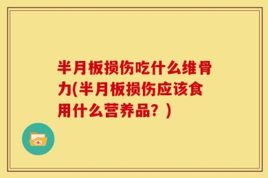 半月板损伤吃什么维骨力(半月板损伤应该食用什么营养品？)