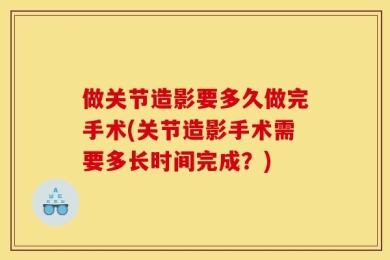 做关节造影要多久做完手术(关节造影手术需要多长时间完成？)