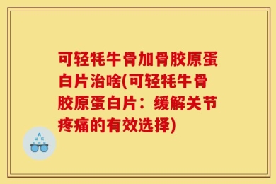 可轻牦牛骨加骨胶原蛋白片治啥(可轻牦牛骨胶原蛋白片：缓解关节疼痛的有效选择)
