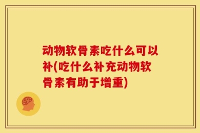 动物软骨素吃什么可以补(吃什么补充动物软骨素有助于增重)