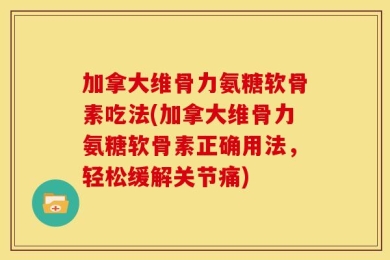 加拿大维骨力氨糖软骨素吃法(加拿大维骨力氨糖软骨素正确用法，轻松缓解关节痛)