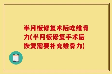 半月板修复术后吃维骨力(半月板修复手术后恢复需要补充维骨力)