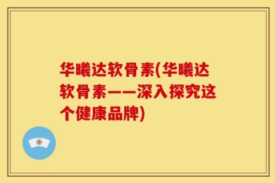 华曦达软骨素(华曦达软骨素——深入探究这个健康品牌)