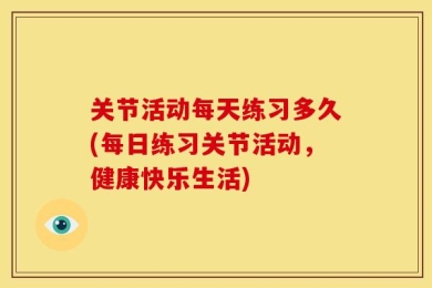 关节活动每天练习多久(每日练习关节活动，健康快乐生活)