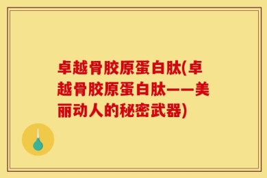 卓越骨胶原蛋白肽(卓越骨胶原蛋白肽——美丽动人的秘密武器)