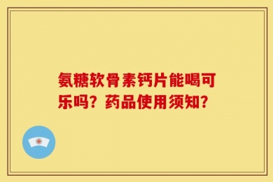 氨糖软骨素钙片能喝可乐吗？药品使用须知？