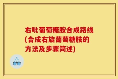 右吡葡萄糖胺合成路线(合成右旋葡萄糖胺的方法及步骤简述)