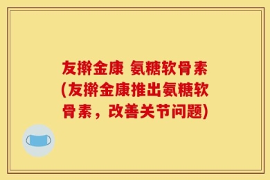 友擀金康 氨糖软骨素(友擀金康推出氨糖软骨素，改善关节问题)