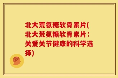 北大荒氨糖软骨素片(北大荒氨糖软骨素片：关爱关节健康的科学选择)