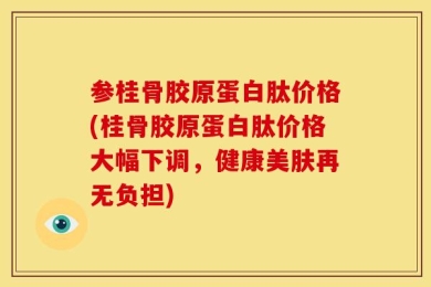 参桂骨胶原蛋白肽价格(桂骨胶原蛋白肽价格大幅下调，健康美肤再无负担)